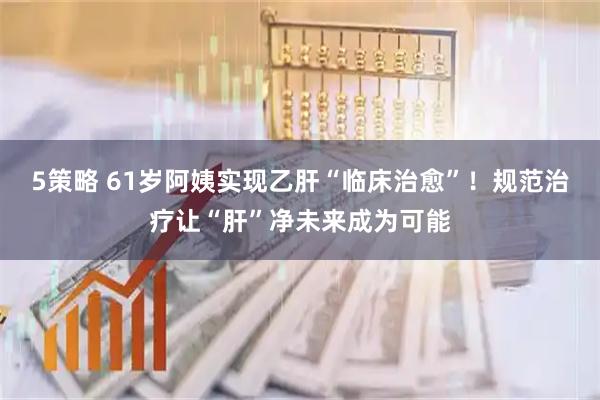 5策略 61岁阿姨实现乙肝“临床治愈”！规范治疗让“肝”净未来成为可能