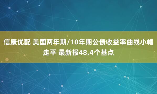 信康优配 美国两年期/10年期公债收益率曲线小幅走平 最新报48.4个基点