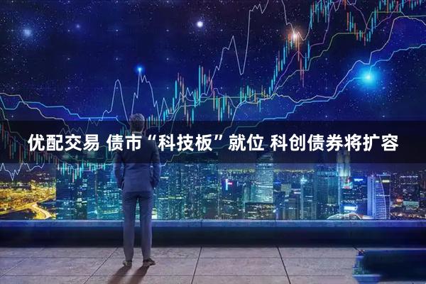 优配交易 债市“科技板”就位 科创债券将扩容