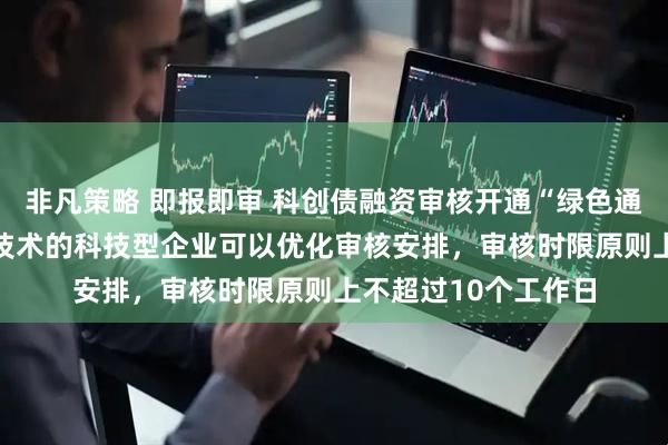 非凡策略 即报即审 科创债融资审核开通“绿色通道” 突破关键核心技术的科技型企业可以优化审核安排，审核时限原则上不超过10个工作日