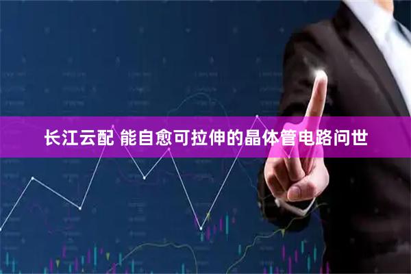 长江云配 能自愈可拉伸的晶体管电路问世