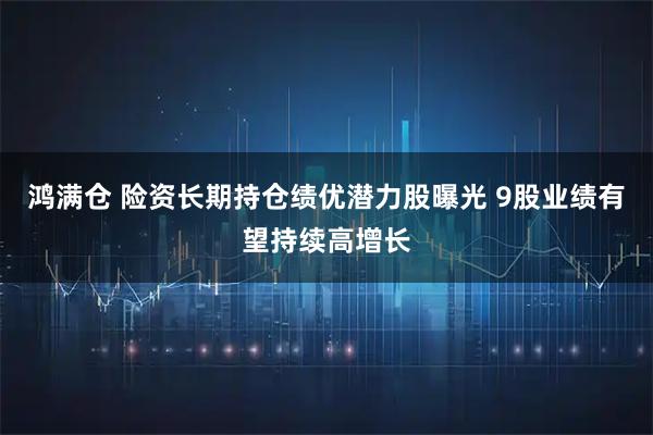 鸿满仓 险资长期持仓绩优潜力股曝光 9股业绩有望持续高增长