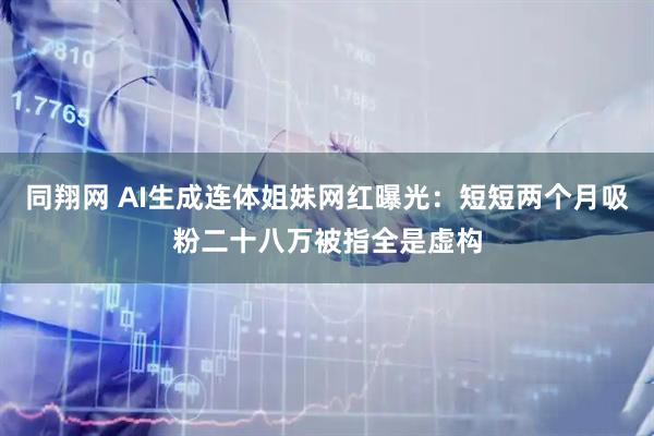 同翔网 AI生成连体姐妹网红曝光：短短两个月吸粉二十八万被指全是虚构
