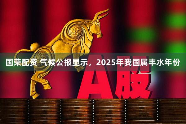 国荣配资 气候公报显示，2025年我国属丰水年份