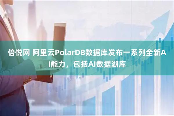 倍悦网 阿里云PolarDB数据库发布一系列全新AI能力，包括AI数据湖库