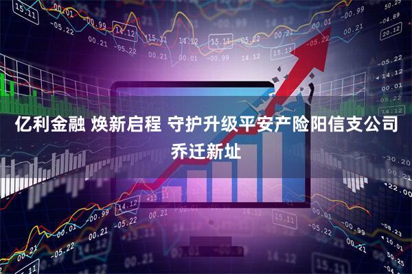 亿利金融 焕新启程 守护升级平安产险阳信支公司乔迁新址