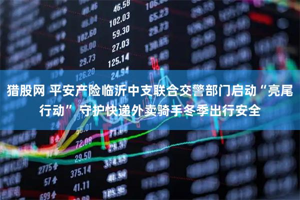 猎股网 平安产险临沂中支联合交警部门启动“亮尾行动” 守护快递外卖骑手冬季出行安全