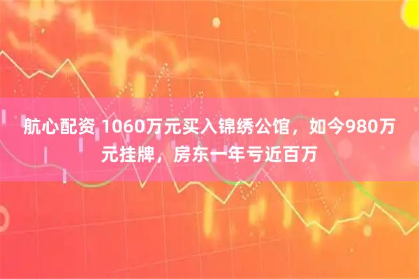 航心配资 1060万元买入锦绣公馆,如今980万元挂牌,房东一年亏近百万