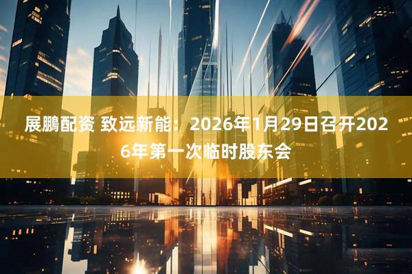 展鵬配资 致远新能：2026年1月29日召开2026年第一次临时股东会