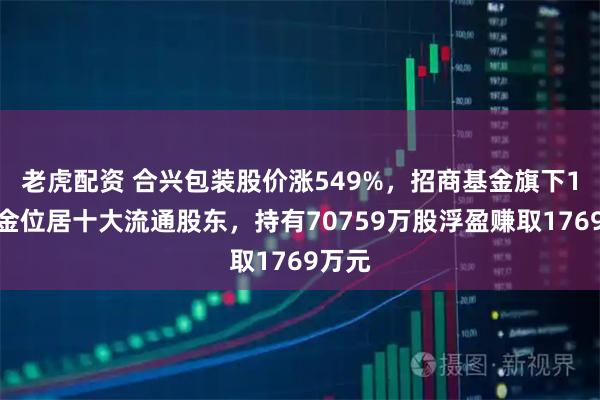 老虎配资 合兴包装股价涨549%，招商基金旗下1只基金位居十大流通股东，持有70759万股浮盈赚取1769万元