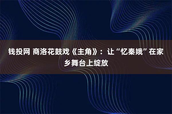 钱投网 商洛花鼓戏《主角》：让“忆秦娥”在家乡舞台上绽放