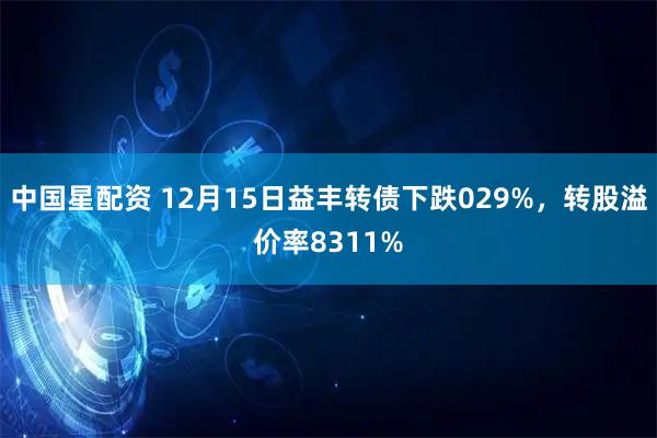 中国星配资 12月15日益丰转债下跌029%，转股溢价率8311%