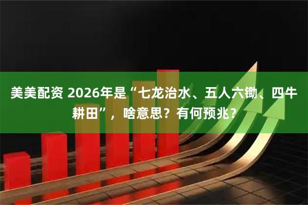 美美配资 2026年是“七龙治水、五人六锄、四牛耕田”，啥意思？有何预兆？