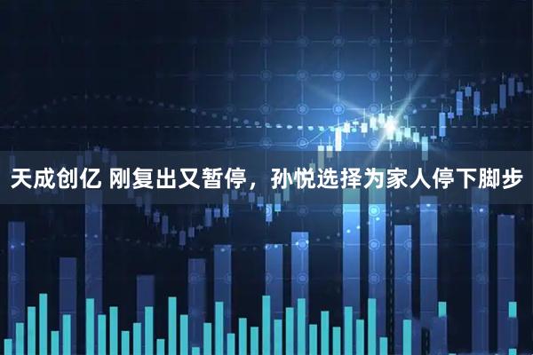 天成创亿 刚复出又暂停,孙悦选择为家人停下脚步