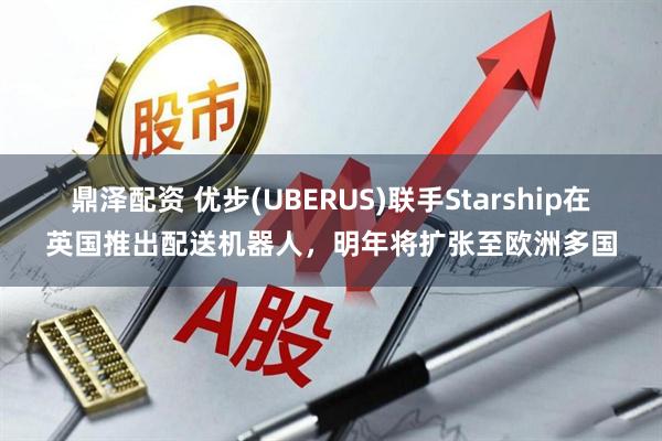 鼎泽配资 优步(UBERUS)联手Starship在英国推出配送机器人,明年将扩张至欧洲多国