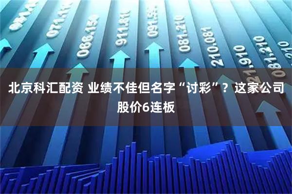 北京科汇配资 业绩不佳但名字“讨彩”?这家公司股价6连板