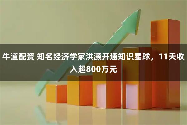 牛道配资 知名经济学家洪灏开通知识星球,11天收入超800万元