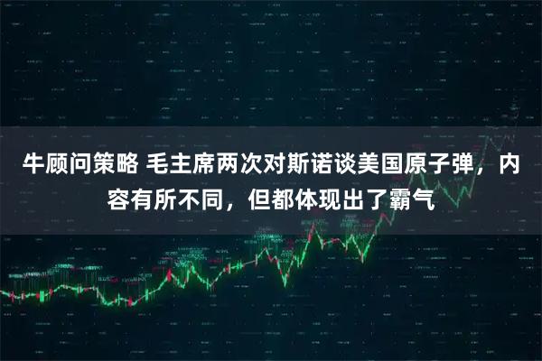 牛顾问策略 毛主席两次对斯诺谈美国原子弹,内容有所不同,但都体现出了霸气