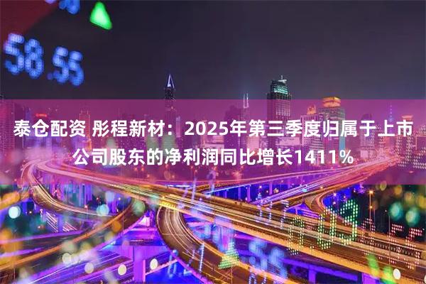 泰仓配资 彤程新材：2025年第三季度归属于上市公司股东的净利润同比增长1411%