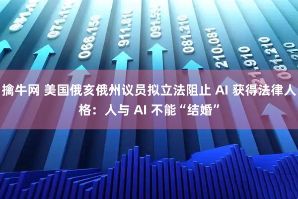 擒牛网 美国俄亥俄州议员拟立法阻止 AI 获得法律人格:人与 AI 不能“结婚”
