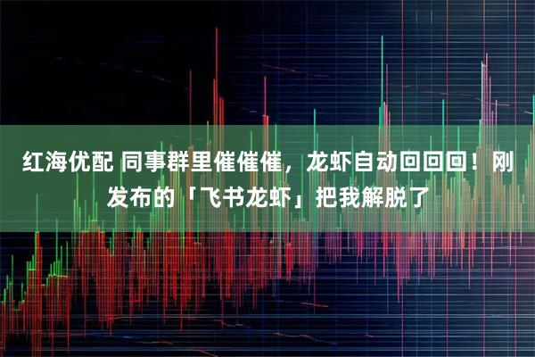 红海优配 同事群里催催催，龙虾自动回回回！刚发布的「飞书龙虾」把我解脱了