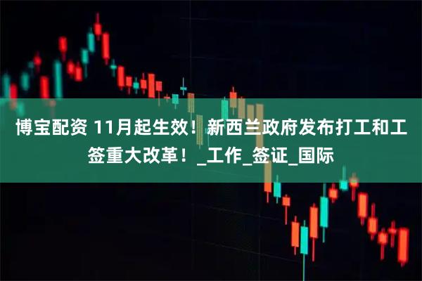 博宝配资 11月起生效！新西兰政府发布打工和工签重大改革！_工作_签证_国际
