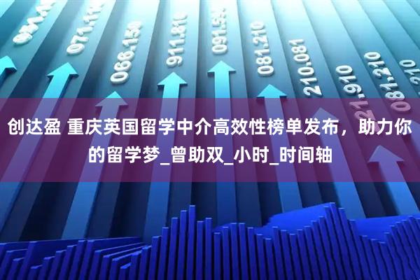 创达盈 重庆英国留学中介高效性榜单发布，助力你的留学梦_曾助双_小时_时间轴