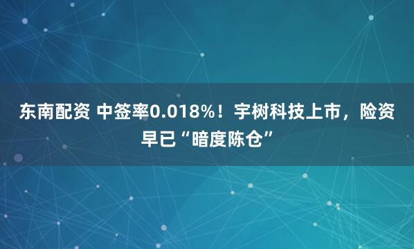 东南配资 中签率0.018%！宇树科技上市，险资早已“暗度陈仓”