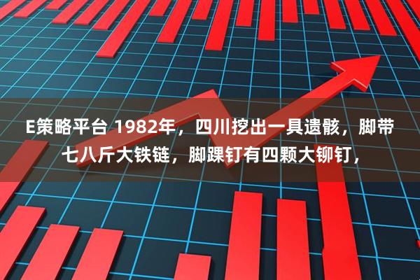 E策略平台 1982年，四川挖出一具遗骸，脚带七八斤大铁链，脚踝钉有四颗大铆钉，