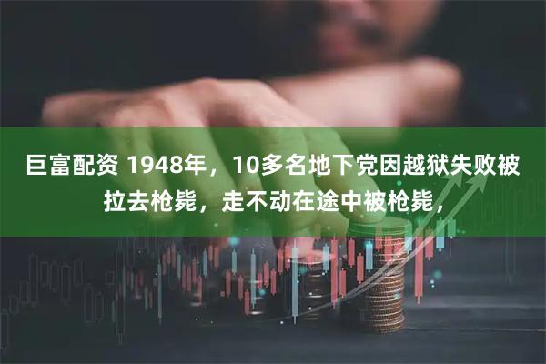 巨富配资 1948年，10多名地下党因越狱失败被拉去枪毙，走不动在途中被枪毙，