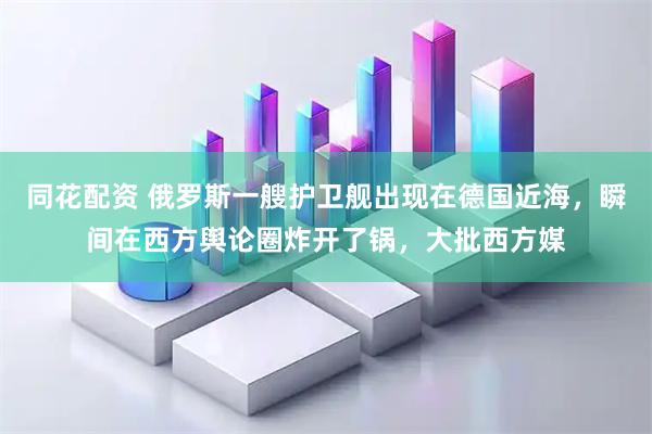 同花配资 俄罗斯一艘护卫舰出现在德国近海，瞬间在西方舆论圈炸开了锅，大批西方媒
