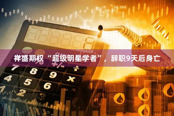 祥盛期权 “超级明星学者”，辞职9天后身亡
